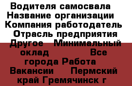 Водителя самосвала › Название организации ­ Компания-работодатель › Отрасль предприятия ­ Другое › Минимальный оклад ­ 90 000 - Все города Работа » Вакансии   . Пермский край,Гремячинск г.